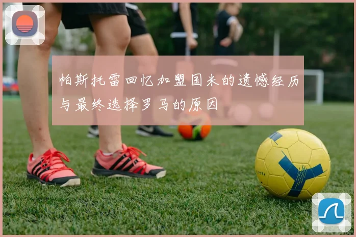 帕斯托雷回忆加盟国米的遗憾经历与最终选择罗马的原因