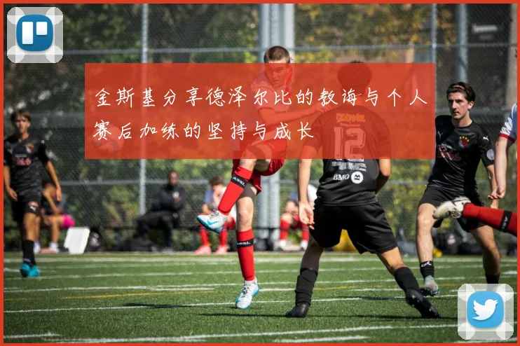 金斯基分享德泽尔比的教诲与个人赛后加练的坚持与成长