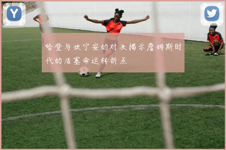 哈登与坎宁安的对决揭示詹姆斯时代的活塞命运转折点