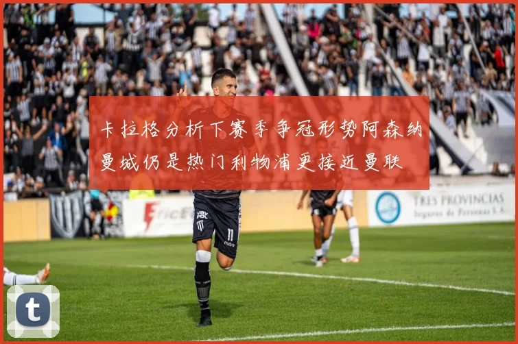 卡拉格分析下赛季争冠形势阿森纳曼城仍是热门利物浦更接近曼联