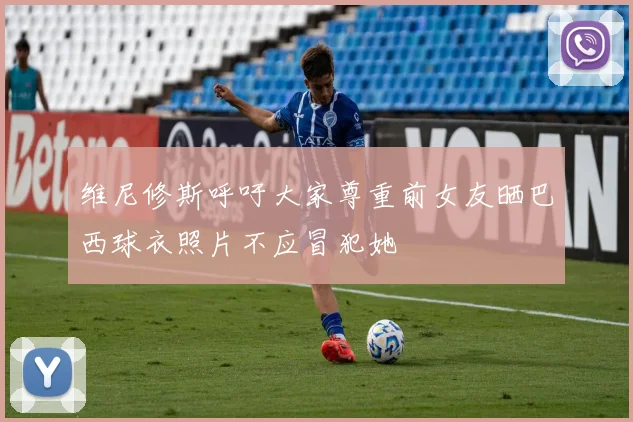 维尼修斯呼吁大家尊重前女友晒巴西球衣照片不应冒犯她