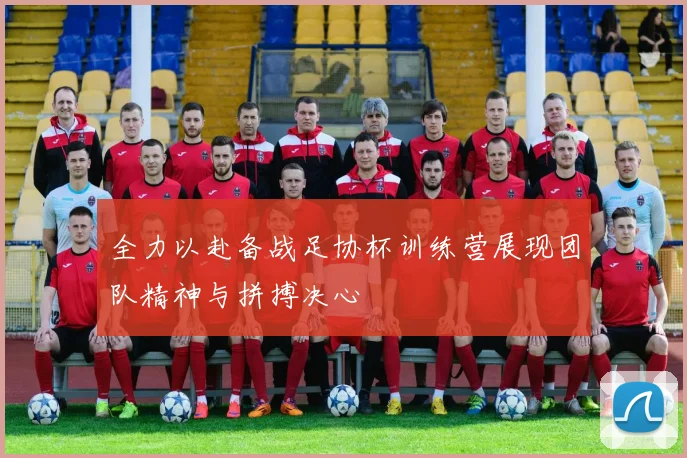 全力以赴备战足协杯训练营展现团队精神与拼搏决心
