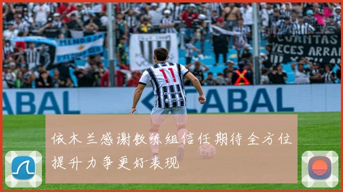 依木兰感谢教练组信任期待全方位提升力争更好表现