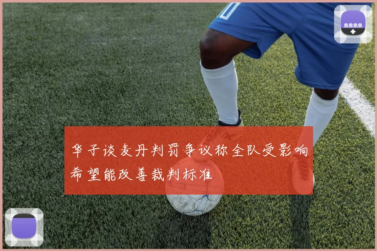 华子谈麦丹判罚争议称全队受影响希望能改善裁判标准