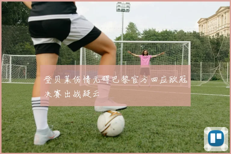 登贝莱伤情无碍巴黎官方回应欧冠决赛出战疑云