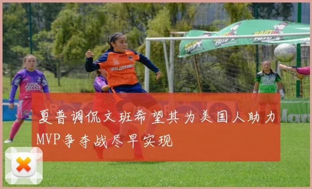 夏普调侃文班希望其为美国人助力MVP争夺战尽早实现