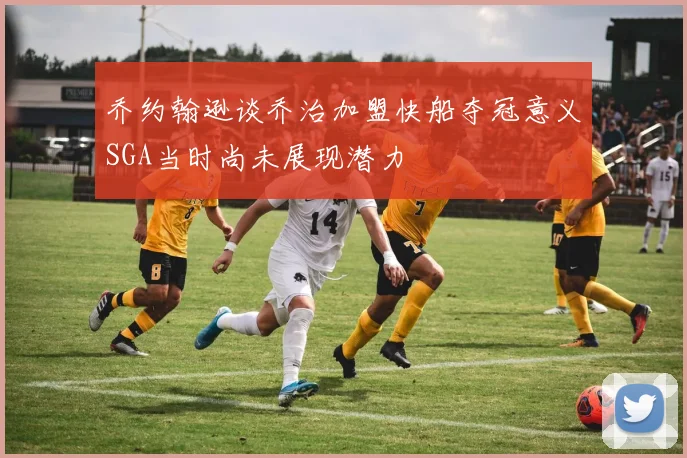 乔约翰逊谈乔治加盟快船夺冠意义SGA当时尚未展现潜力
