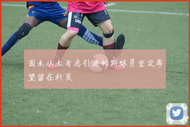 国米从未考虑引进帕斯球员坚定希望留在科莫