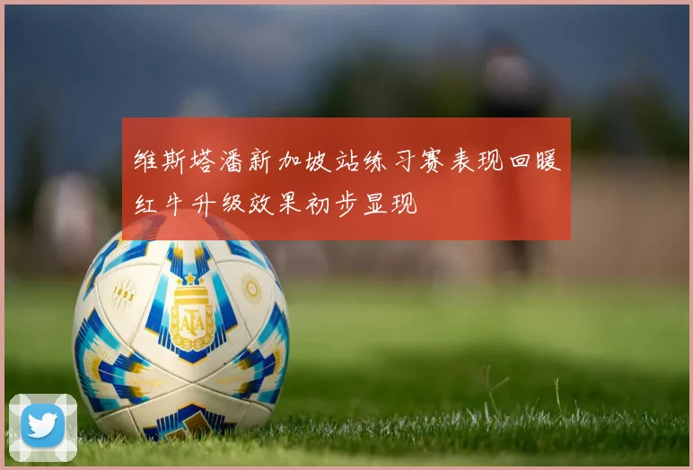 维斯塔潘新加坡站练习赛表现回暖红牛升级效果初步显现