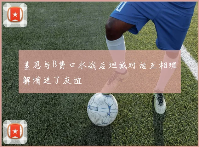 基恩与B费口水战后坦诚对话互相理解增进了友谊